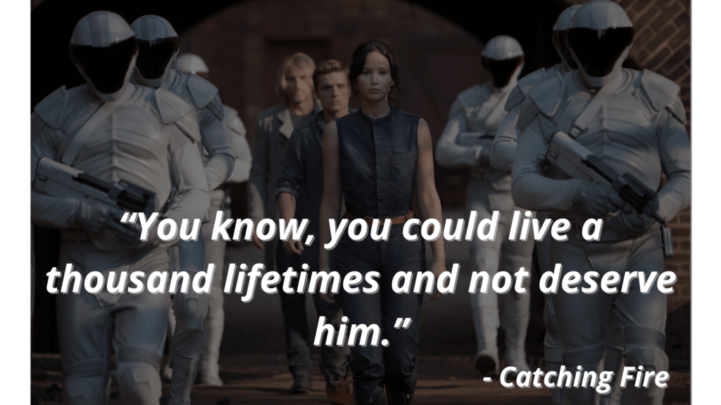“You know, you could live a thousand lifetimes and not deserve him.” - Catching Fire