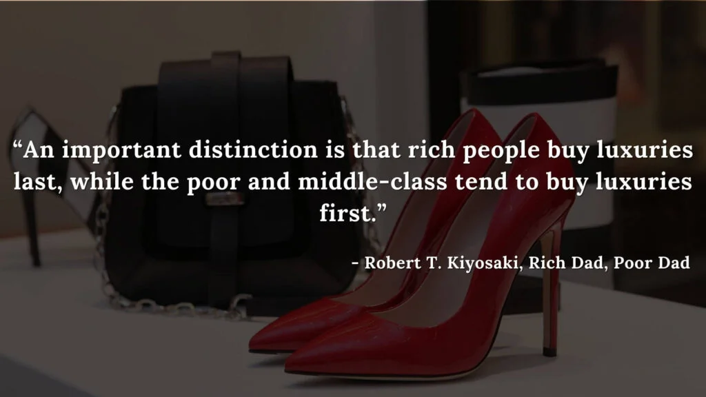 An important distinction is that rich people buy luxuries last, while the poor and middle-class tend to buy luxuries first - Robert T. Kiyosaki, Rich Dad, Poor Dad