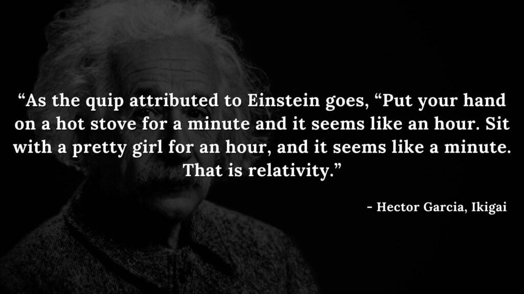 As the quip attributed to Einstein goes, Put your hand on a hot stove for a minute and it seems like an hour. Sit with a pretty girl for an hour, and it seems like a minute. That is relativity.