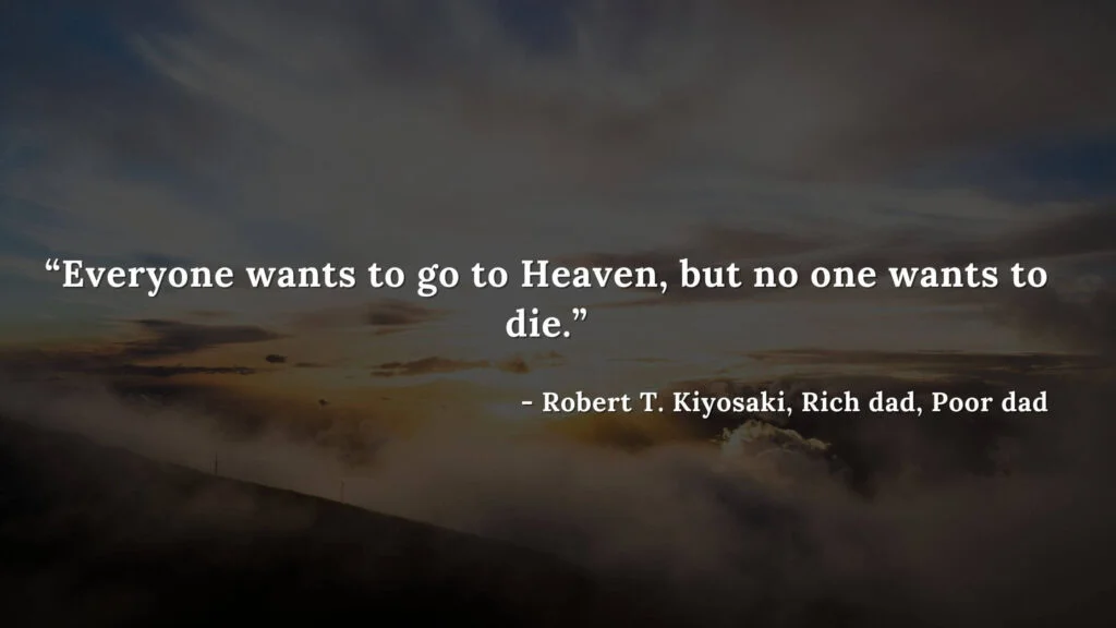 Everyone wants to go to Heaven, but no one wants to die. - Robert T. Kiyosaki, Rich dad, Poor dad