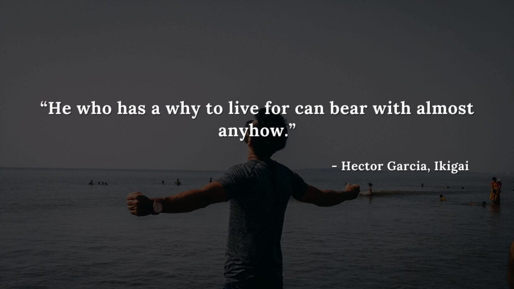 He who has a why to live for can bear with almost anyhow. - Hector Garcia, Ikigai