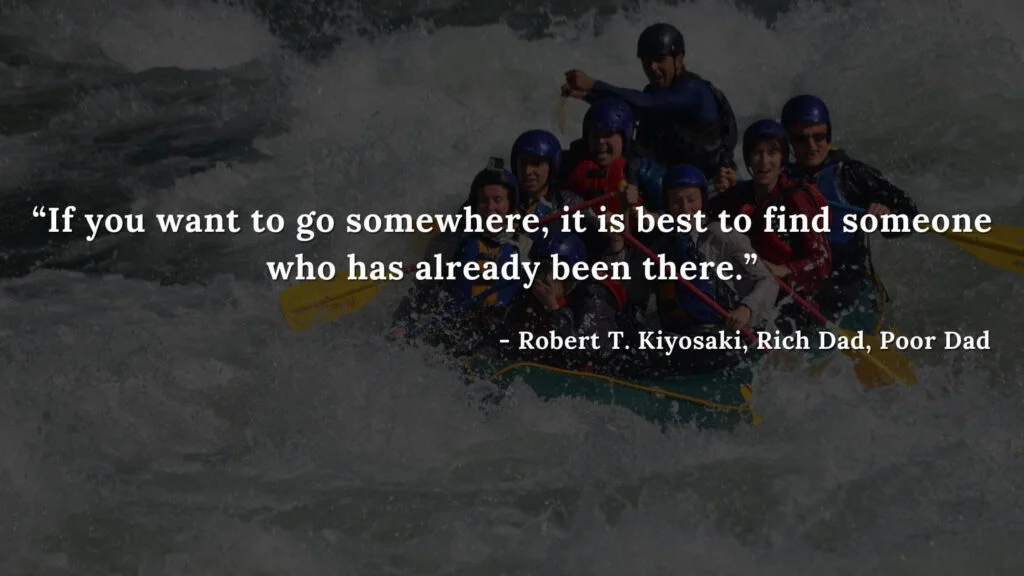If you want to go somewhere, it is best to find someone who has already been there. - Robert T. Kiyosaki, Rich Dad, Poor Dad