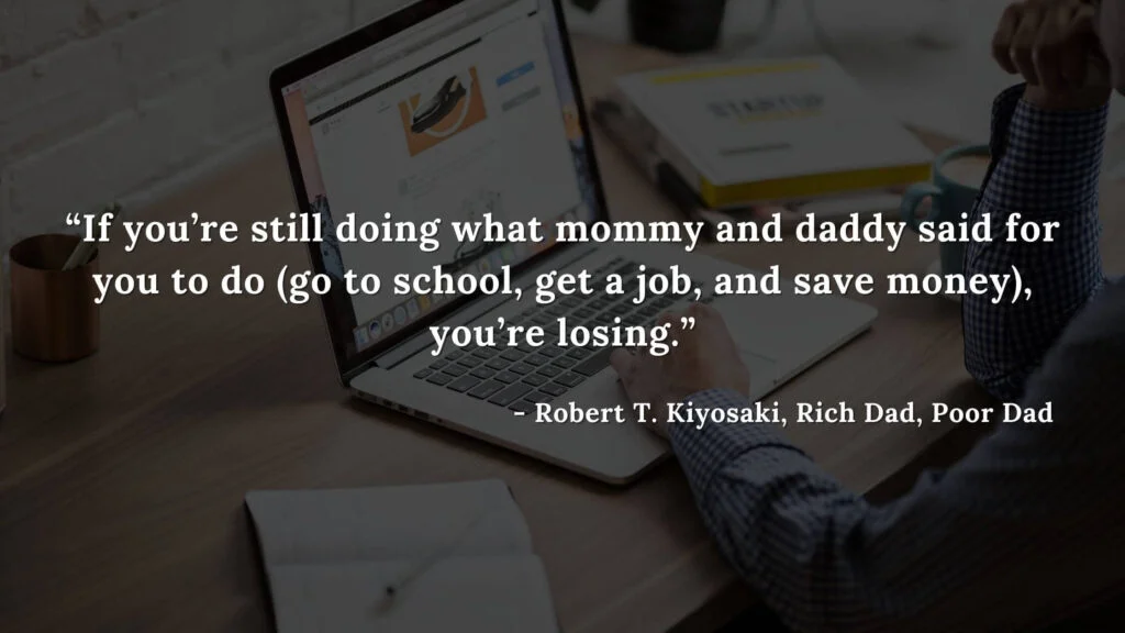 If you’re still doing what mommy and daddy said for you to do (go to school, get a job, and save money), you’re losing. - Robert T. Kiyosaki, Rich Dad, Poor Dad
