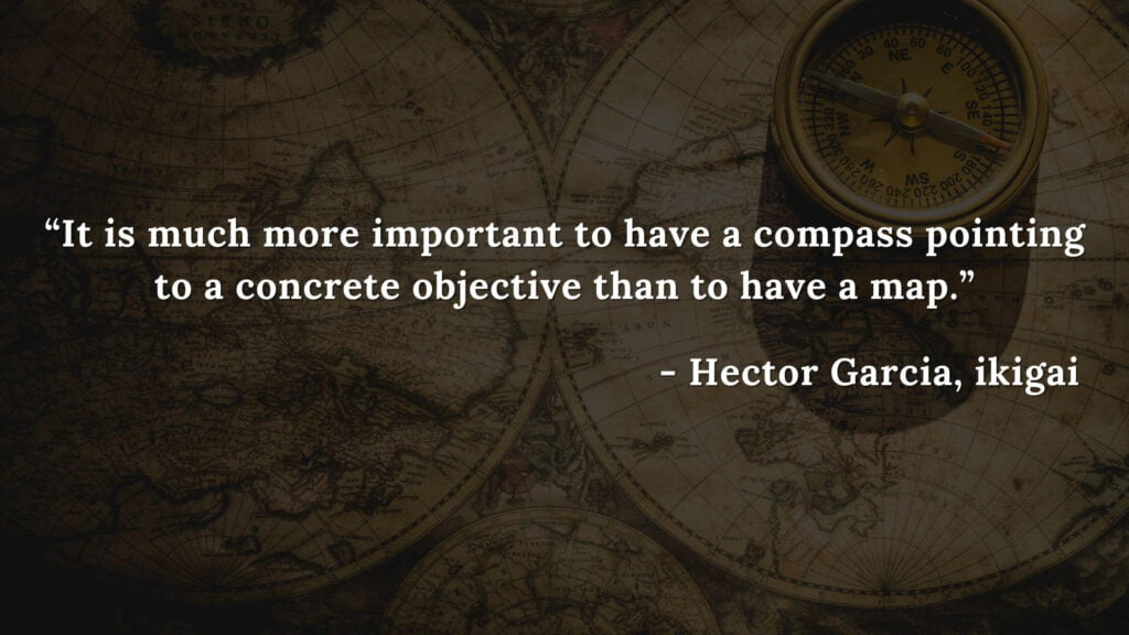 It is much more important to have a compass pointing to a concrete objective than to have a map. - Hector Garcia, ikigai