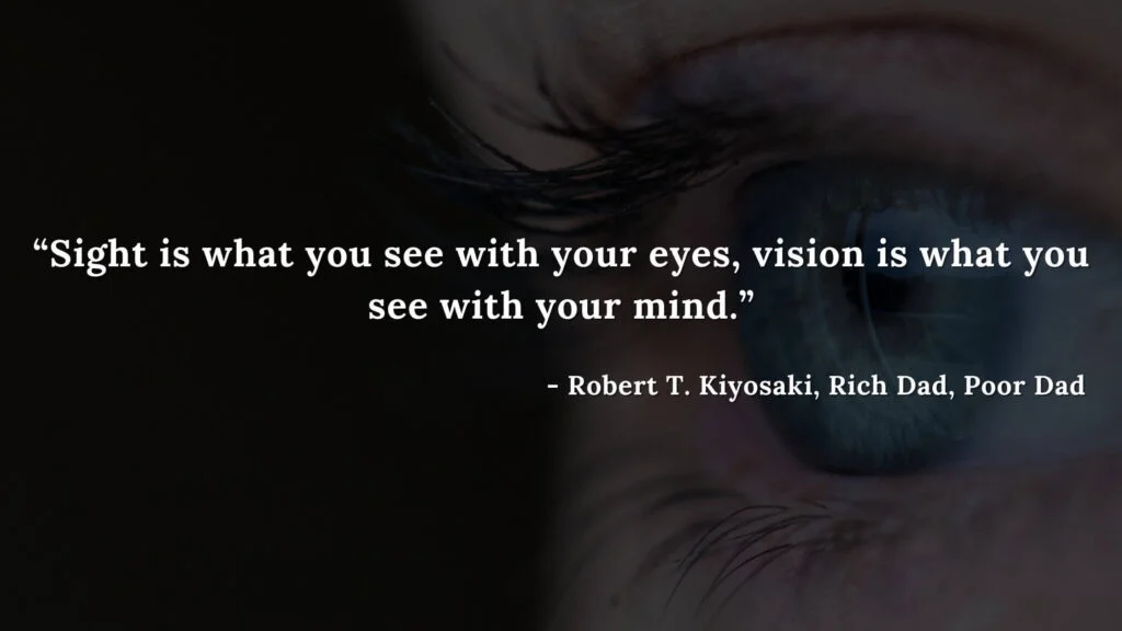 Sight is what you see with your eyes, vision is what you see with your mind. - Robert T. Kiyosaki, Rich Dad, Poor Dad