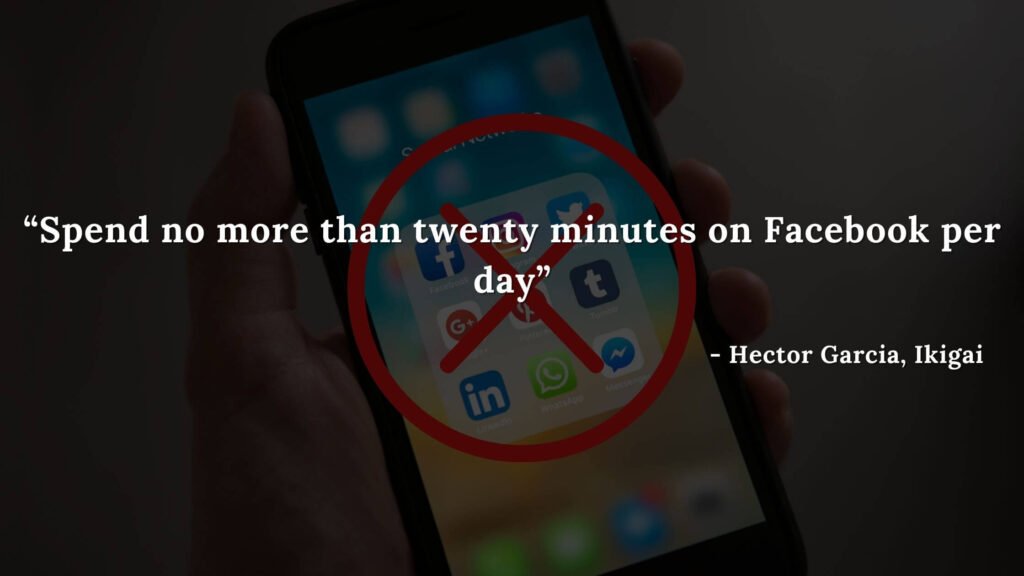 Spend no more than twenty minutes on Facebook per day - Hector Garcia, Ikigai