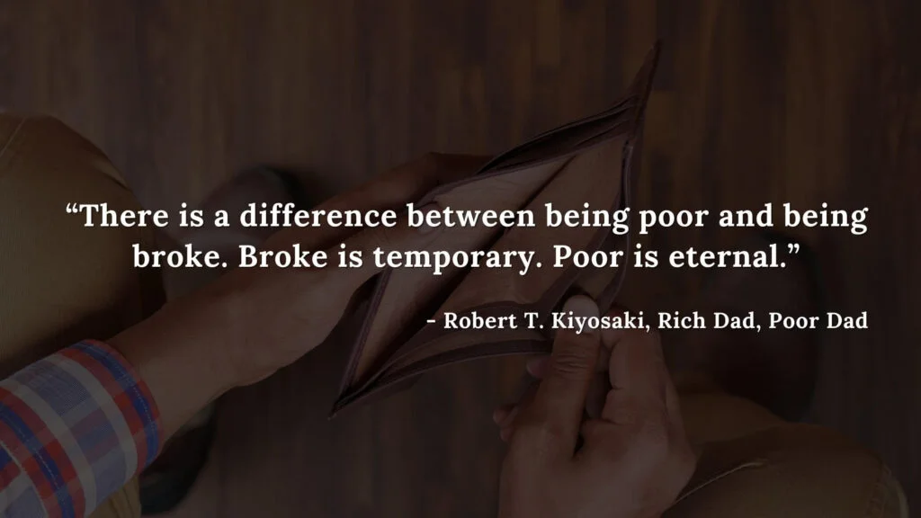 There is a difference between being poor and being broke. Broke is temporary. Poor is eternal. - Robert T. Kiyosaki, Rich Dad, Poor Dad