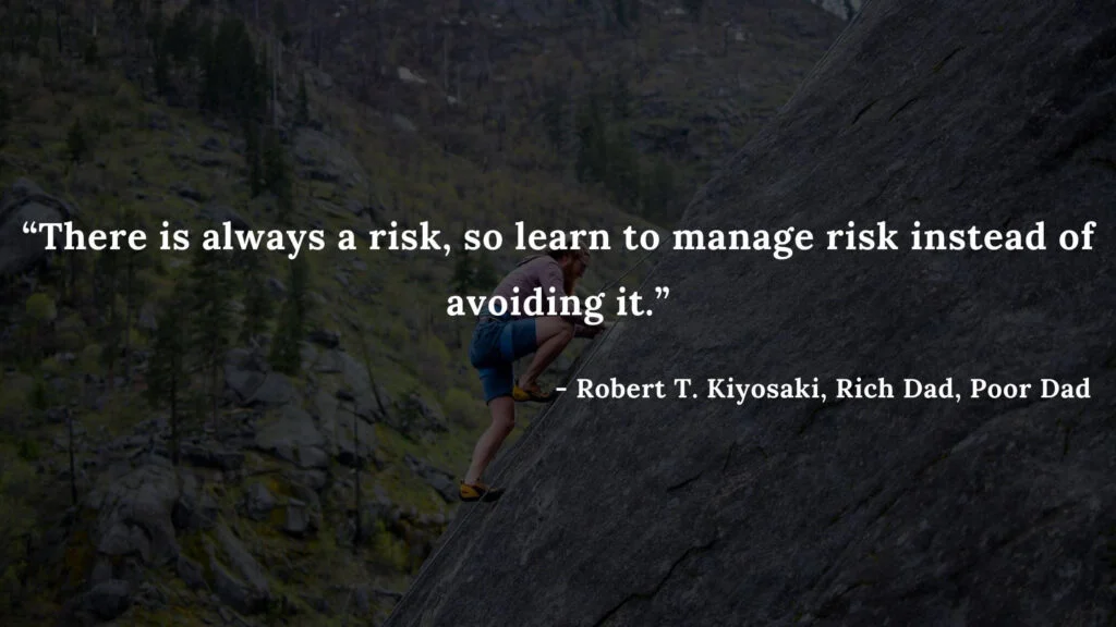 There is always a risk, so learn to manage risk instead of avoiding it. - Robert T. Kiyosaki, Rich Dad, Poor Dad