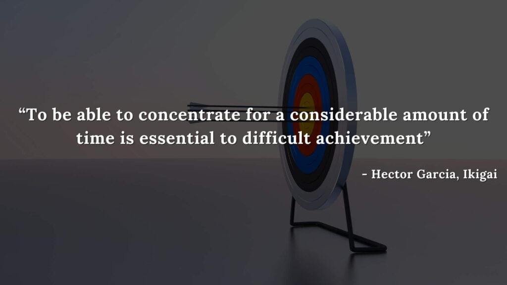 To be able to concentrate for a considerable amount of time is essential to difficult achievement - Hector Garcia, Ikigai