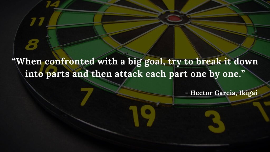 When confronted with a big goal, try to break it down into parts and then attack each part one by one. - Hector Garcia, Ikigai
