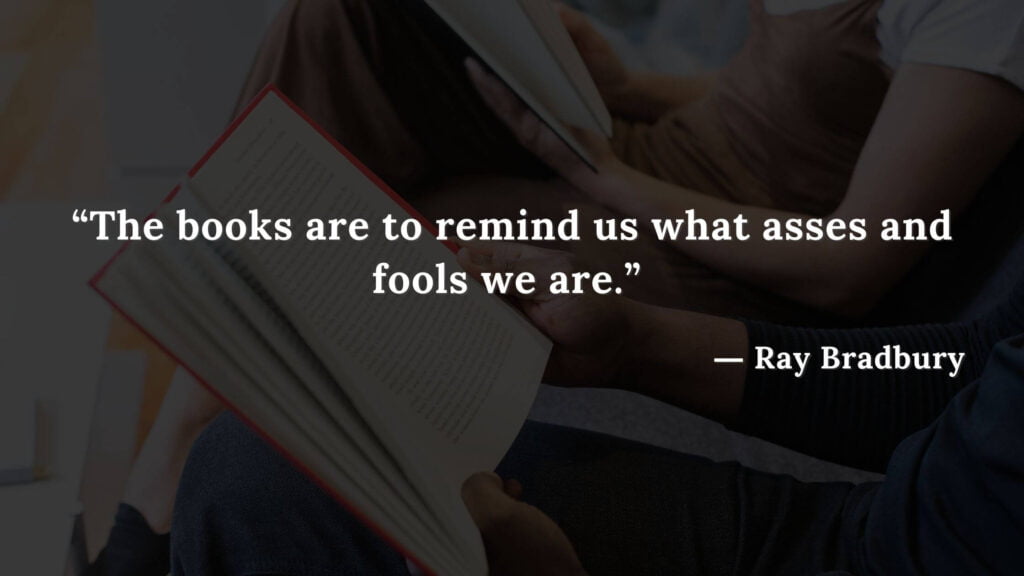 “The books are to remind us what asses and fools we are.” Fahrenheit 451 Quotes - Ray Bradbury (18)