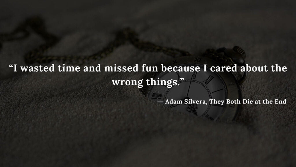 “I wasted time and missed fun because I cared about the wrong things.” - Adam Silvera, They Both Die at the End (25)