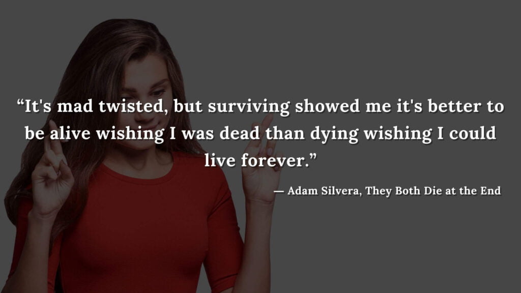 “It's mad twisted, but surviving showed me it's better to be alive wishing I was dead than dying wishing I could live forever.” - Adam Silvera, They Both Die at the End (9)