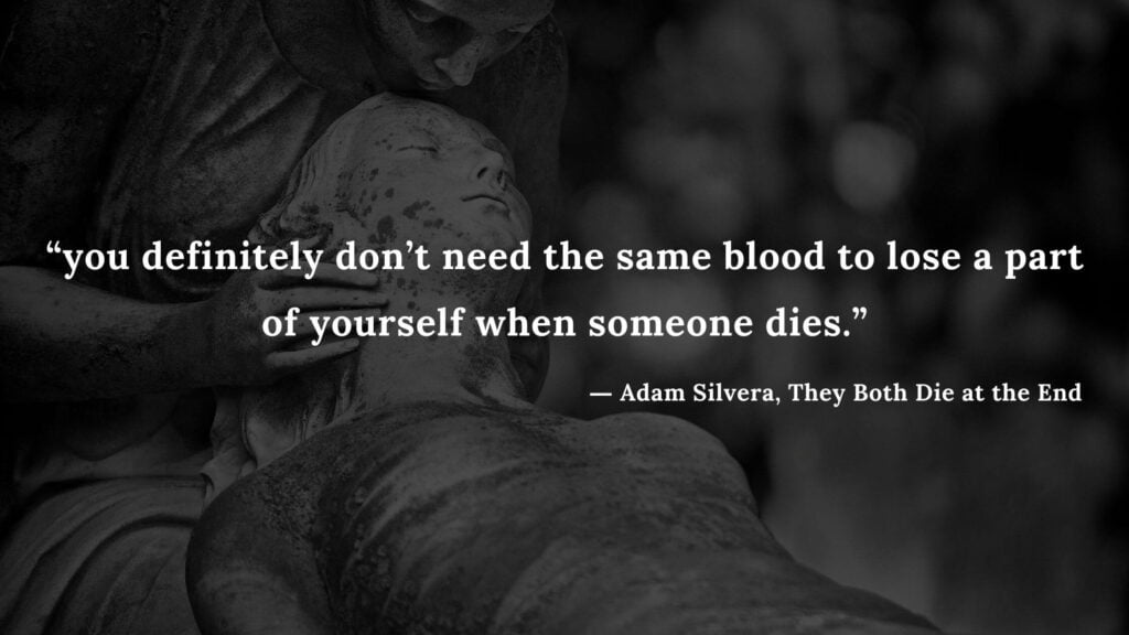 “you definitely don’t need the same blood to lose a part of yourself when someone dies.” - Adam Silvera, They Both Die at the End (4)