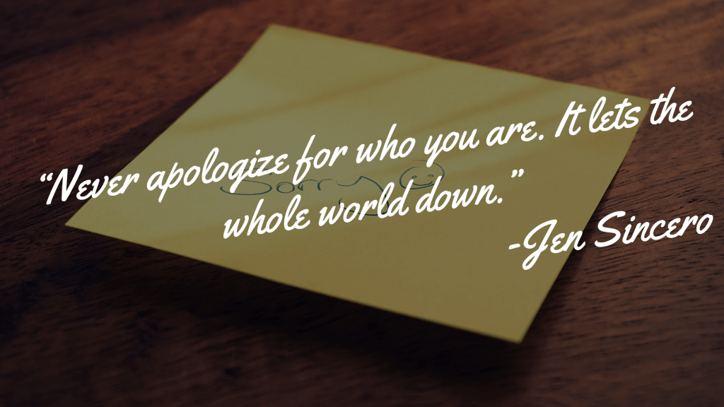 “Never apologize for who you are. It lets the whoe world down.” - Jen Sincero