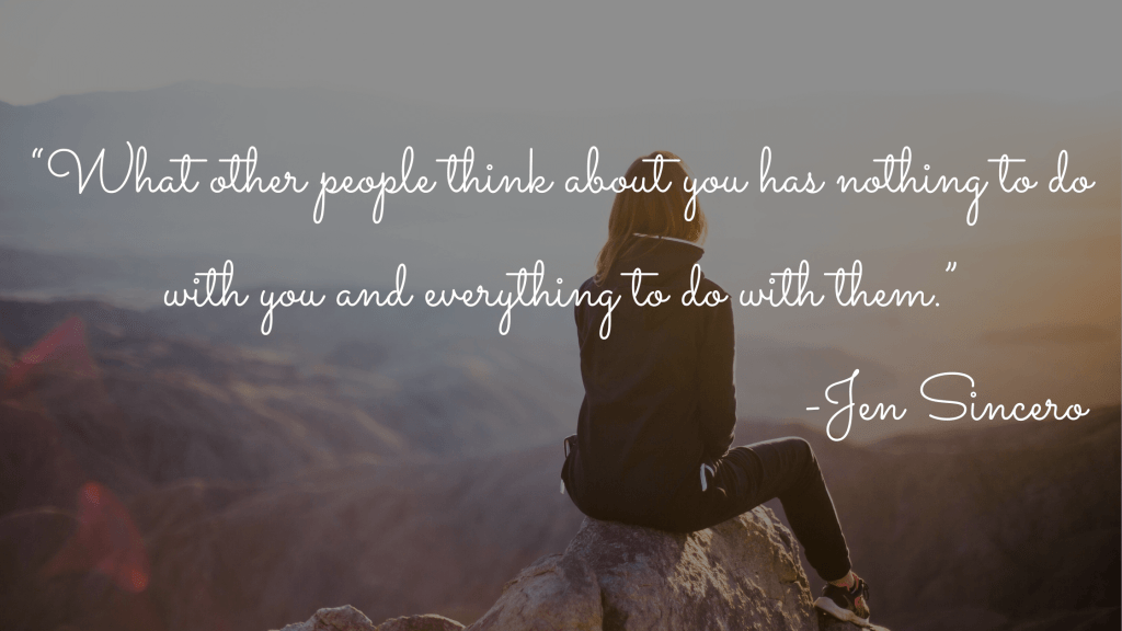 “What other people think about you has nothing to do with you and everything to do with them.” - Jen Sincero