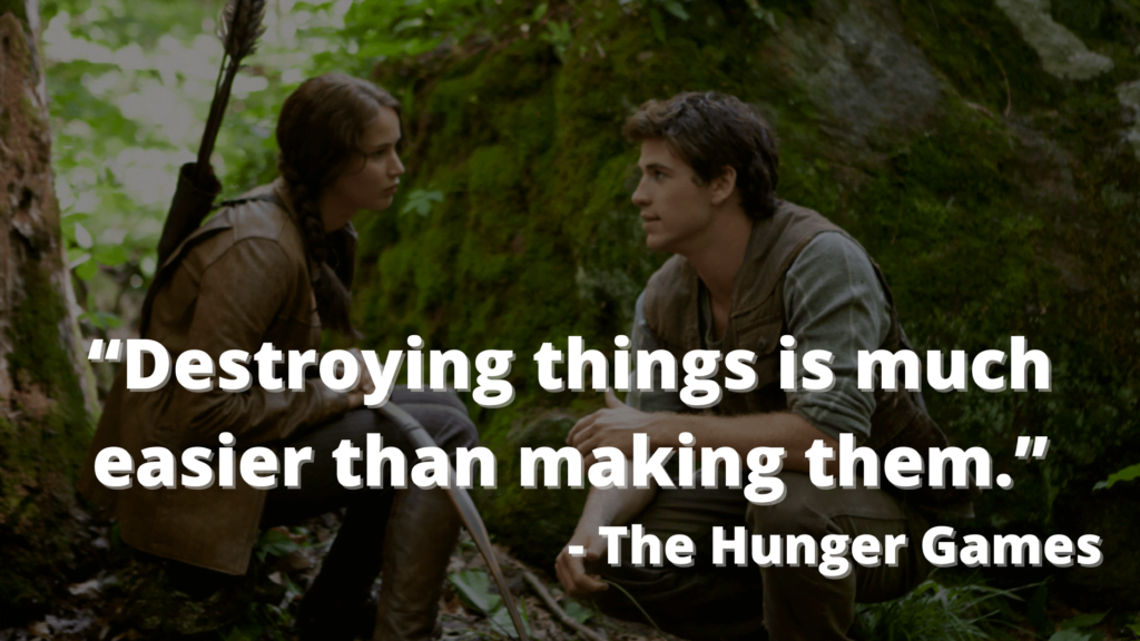 “Destroying things is much easier than making them.” - The Hunger Games
