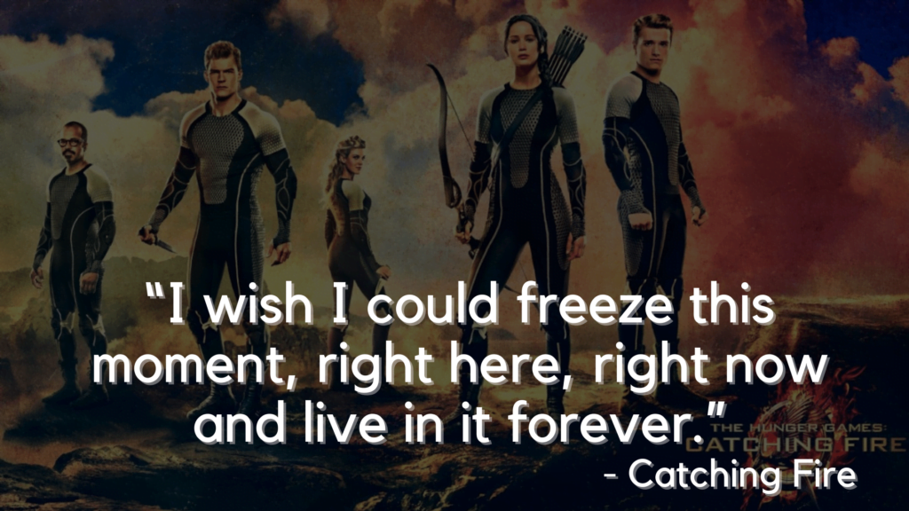 “I wish I could freeze this moment, right here, right now and live in it forever.” - Catching Fire - hunger games quotes