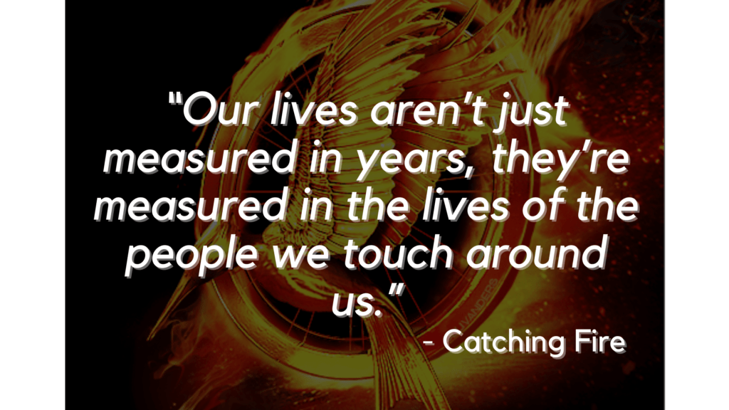 “Our lives aren’t just measured in years, they’re measured in the lives of the people we touch around us.” - Catching Fire - hunger games quotes