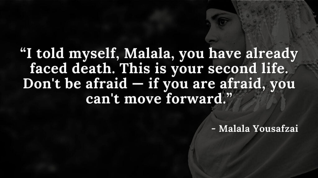 I told myself, Malala, you have already faced death. This is your second life. Don't be afraid — if you are afraid, you can't move forward - Malala yousafzai quotes