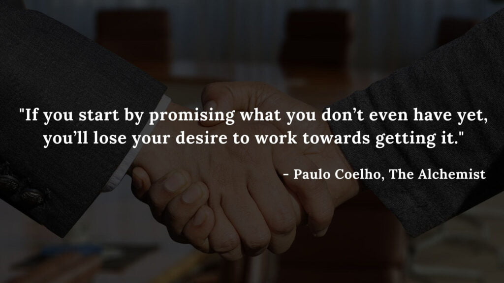 If you start by promising what you don’t even have yet, you’ll lose your desire to work towards getting it. - Paulo coelho quotes, The alchemist quotes