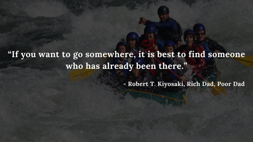 If you want to go somewhere, it is best to find someone who has already been there. - Robert T. Kiyosaki, Rich Dad, Poor Dad