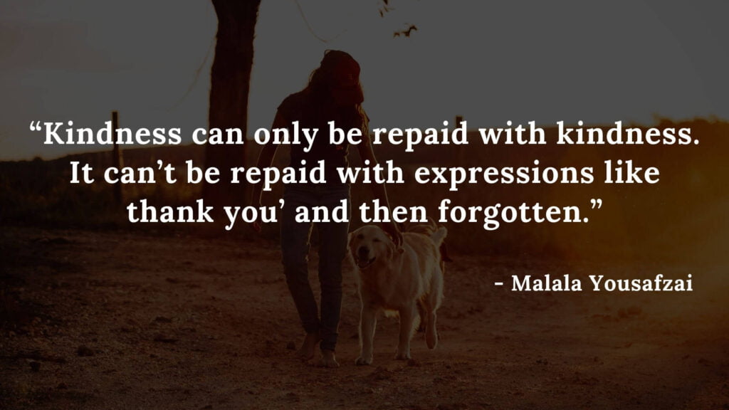 Kindness can only be repaid with kindness. It can’t be repaid with expressions like ‘thank you’ and then forgotten - I am malala qoutes