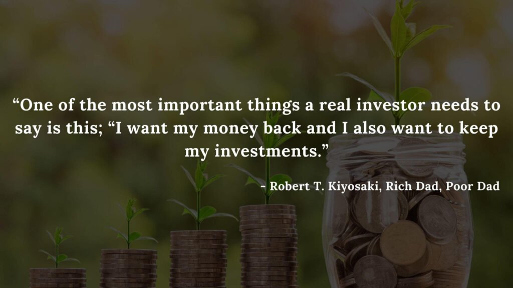 One of the most important things a real investor needs to say is this; “I want my money back and I also want to keep my investments. - Robert T. Kiyosaki, Rich Dad, Poor Dad