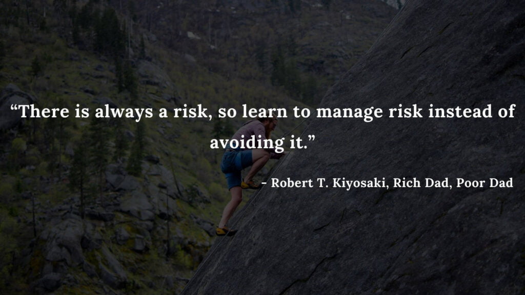 There is always a risk, so learn to manage risk instead of avoiding it. - Robert T. Kiyosaki, Rich Dad, Poor Dad