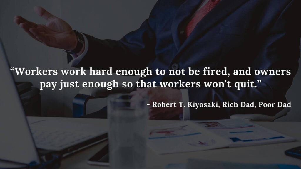 Workers work hard enough to not be fired, and owners pay just enough so that workers won't quit. - Robert T. Kiyosaki, Rich Dad, Poor Dad