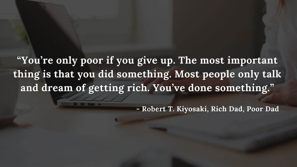 You’re only poor if you give up. The most important thing is that you did something. Most people only talk and dream of getting rich. You’ve done something. - Robert T. Kiyosaki, Rich Dad, Poor Dad