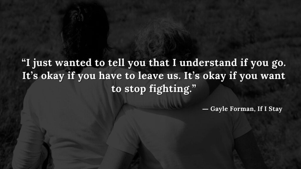 “I just wanted to tell you that I understand if you go. It’s okay if you have to leave us. It’s okay if you want to stop fighting.” - If I Stay book Quotes by Gayle Forman (13)