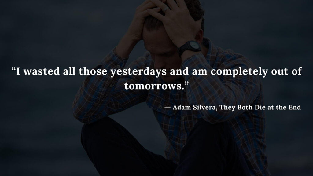 “I wasted all those yesterdays and am completely out of tomorrows.” - Adam Silvera, They Both Die at the End (17)