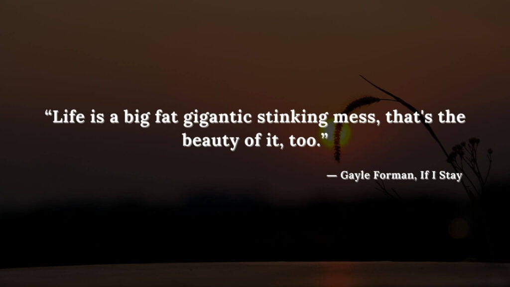 “Life is a big fat gigantic stinking mess, that's the beauty of it, too.” - If I Stay book Quotes by Gayle Forman (21)