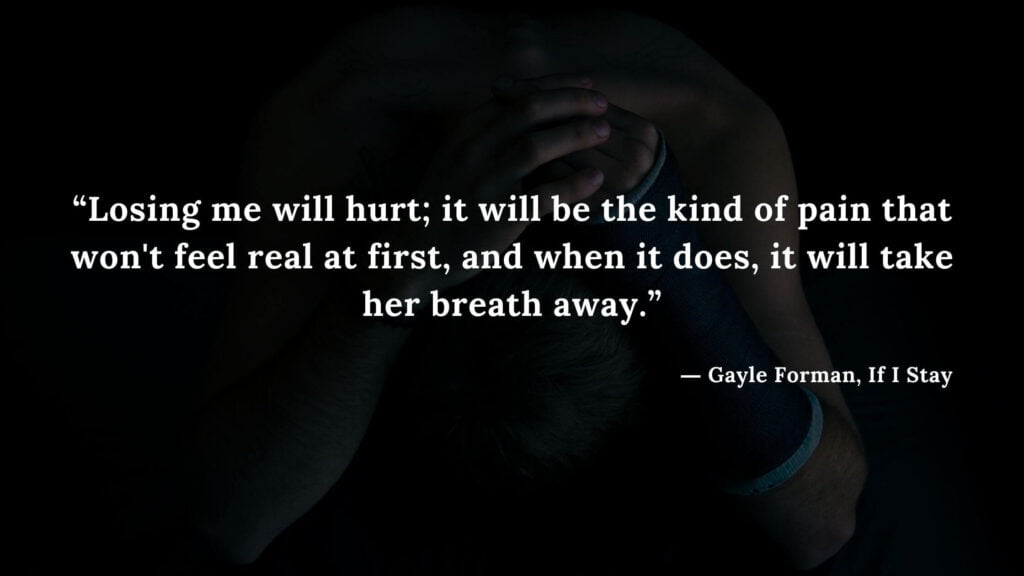 “Losing me will hurt; it will be the kind of pain that won't feel real at first, and when it does, it will take her breath away.” - If I Stay book Quotes by Gayle Forman (15)