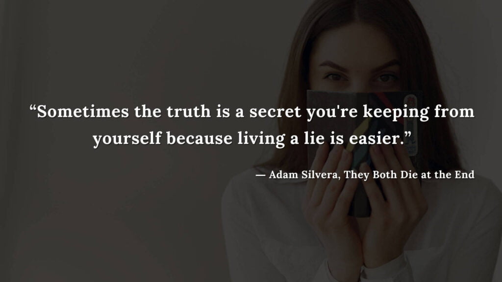 “Sometimes the truth is a secret you're keeping from yourself because living a lie is easier.” - Adam Silvera, They Both Die at the End (19)