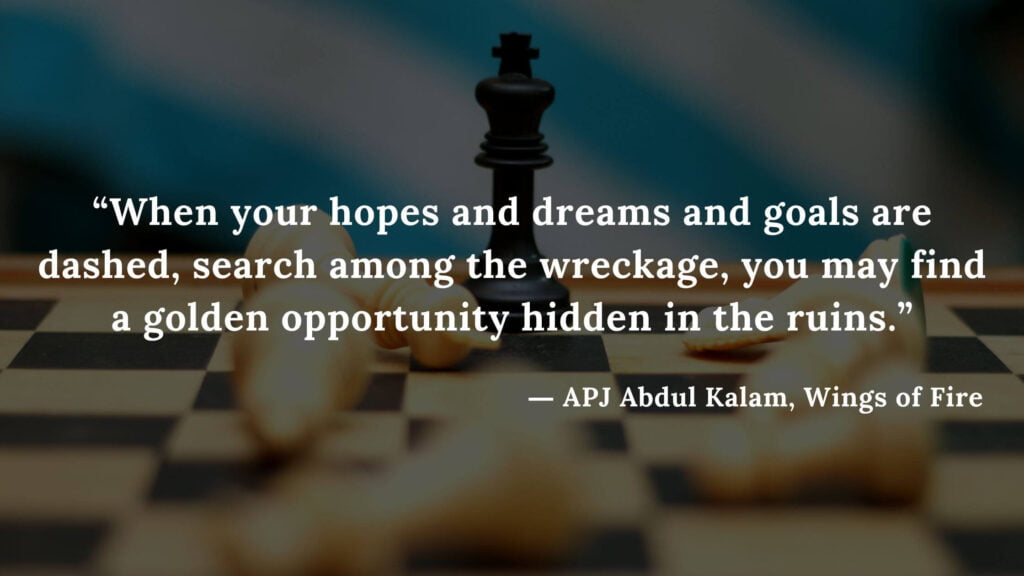“When your hopes and dreams and goals are dashed, search among the wreckage, you may find a golden opportunity hidden in the ruins.” - wings of fire quotes by abdul kalam (33)