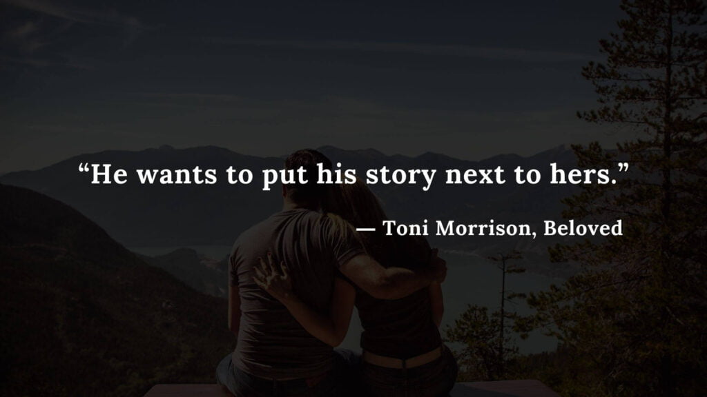“He wants to put his story next to hers.” ― Toni Morrison, Beloved (1)