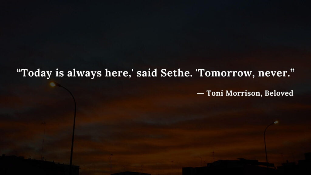 “Today is always here,' said Sethe. 'Tomorrow, never.” - Beloved Quotes by Toni Morrison (14)