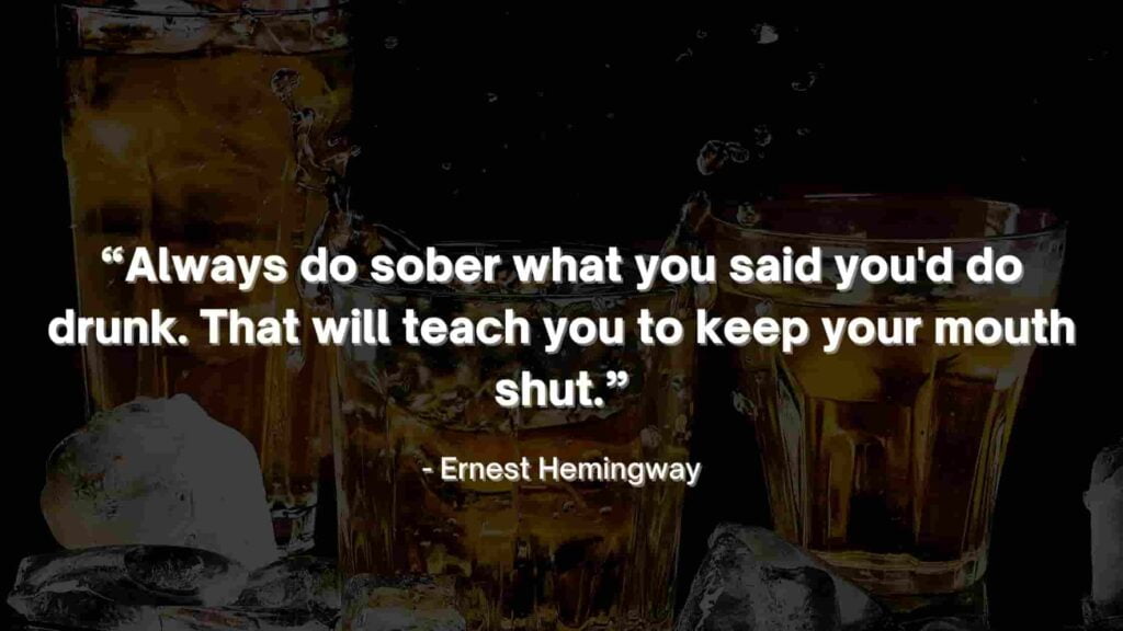 “Always do sober what you said you'd do drunk. That will teach you to keep your mouth shut.” - Ernest Hemingway Quotes-min