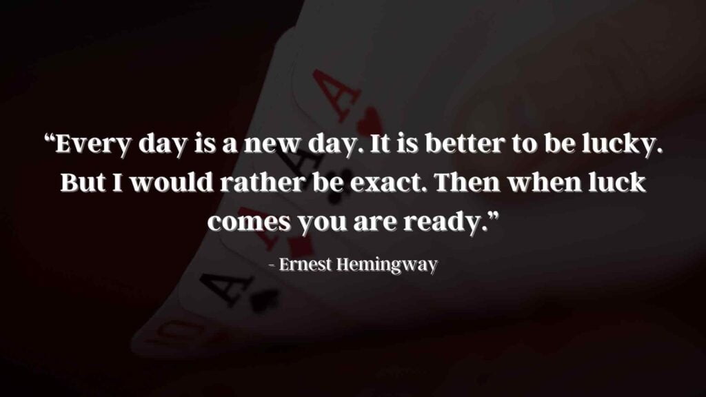 “Every day is a new day. It is better to be lucky. But I would rather be exact. Then when luck comes you are ready.” - Ernest Hemingway Quotes-min