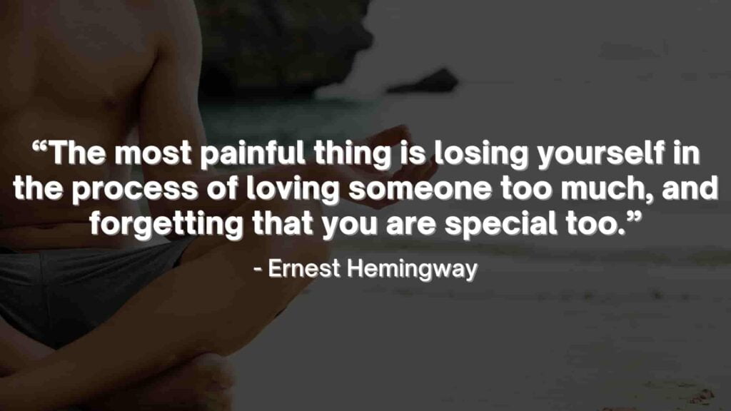 “The most painful thing is losing yourself in the process of loving someone too much, and forgetting that you are special too.” - Ernest Hemingway Quotes-min