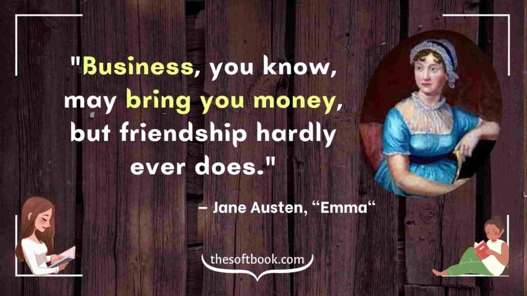 "Business, you know, may bring you money, but friendship hardly ever does." - — Jane Austen, "Emma"