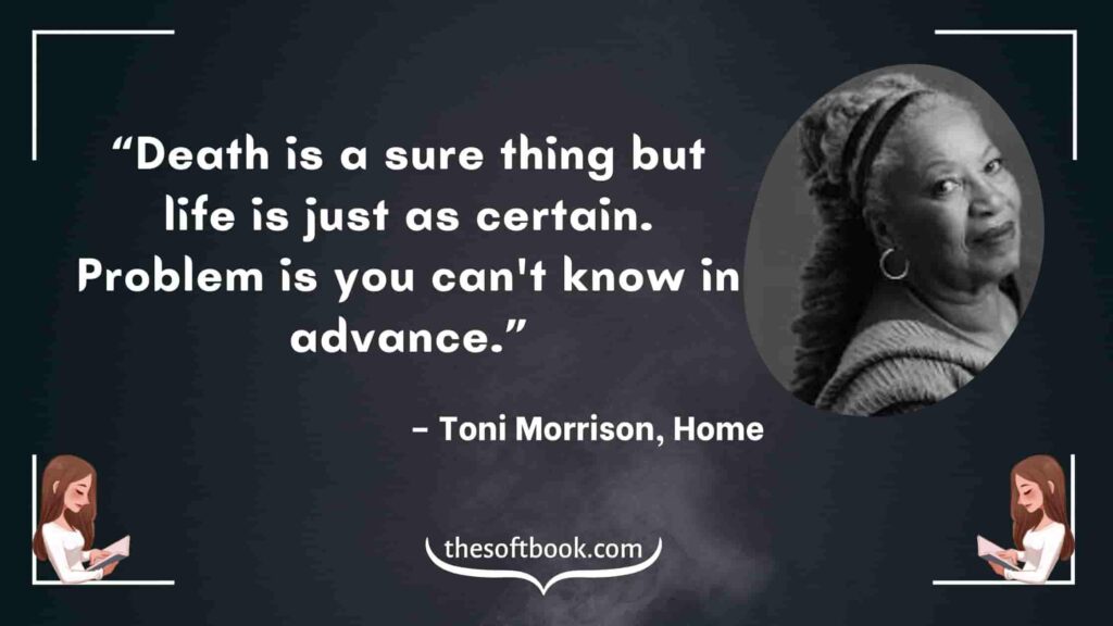 “Death is a sure thing but life is just as certain. Problem is you can't know in advance.” – Toni Morrison, Home-min