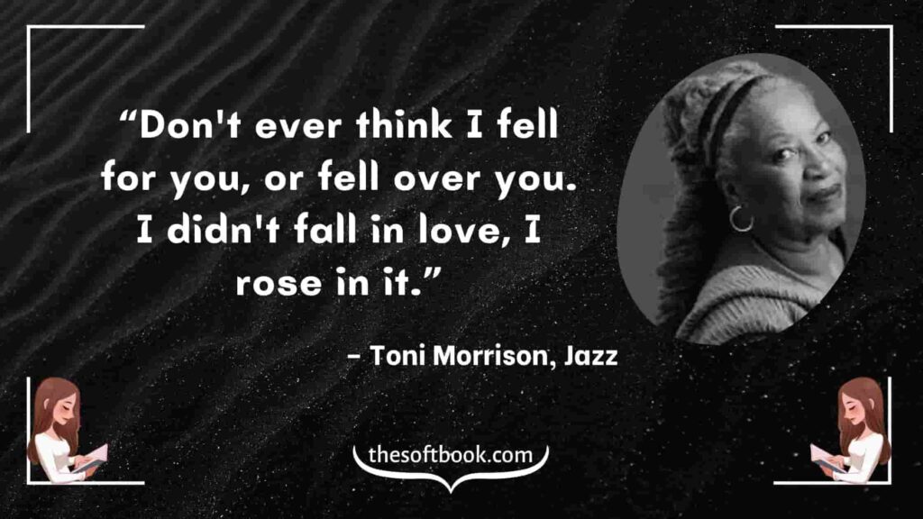 “Don't ever think I fell for you, or fell over you. I didn't fall in love, I rose in it.” – Toni Morrison, Jazz-min