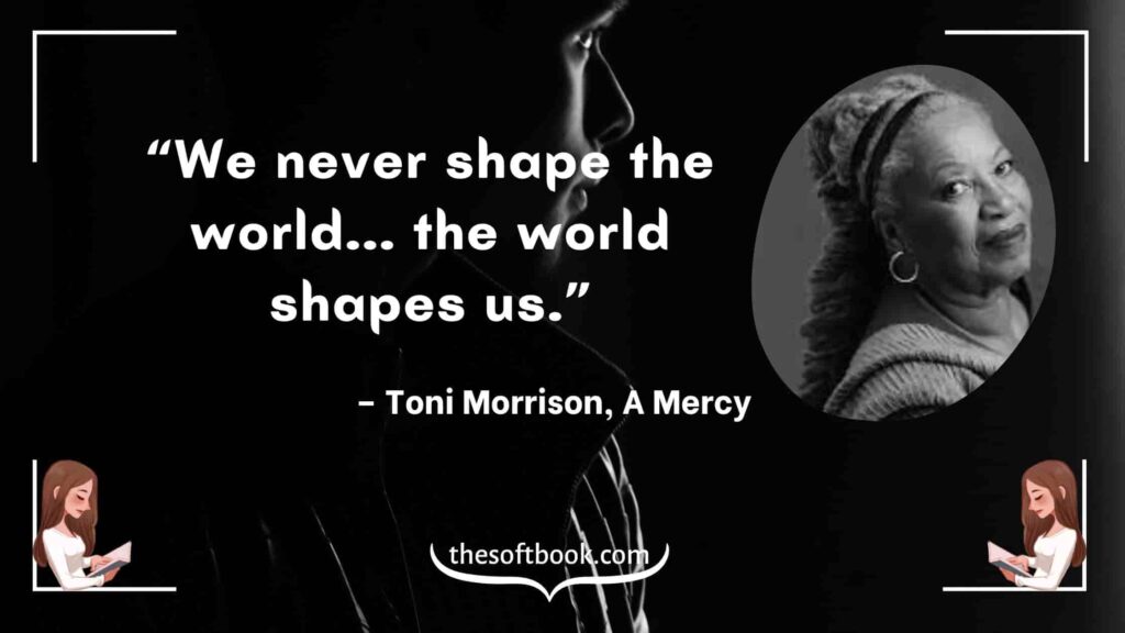 “We never shape the world... the world shapes us.” – Toni Morrison, A Mercy-min