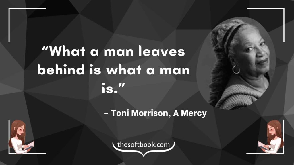 “What a man leaves behind is what a man is.” – Toni Morrison, A Mercy-min
