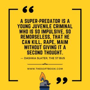 A super-predator is a young juvenile criminal who is so impulsive, so remorseless, that he can kill, rape, maim without giving it a second thought. ― Dashka Slater, The 57 Bus www.thesoftbook.com