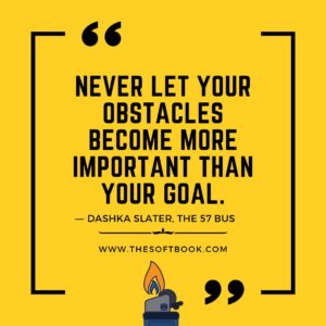Never let your obstacles become more important than your goal. ― Dashka Slater, The 57 Bus www.thesoftbook.com