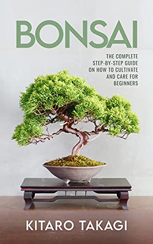BONSAI - THE COMPLETE STEP-BY-STEP GUIDE ON HOW TO CULTIVATE AND CARE FOR BEGINNERS